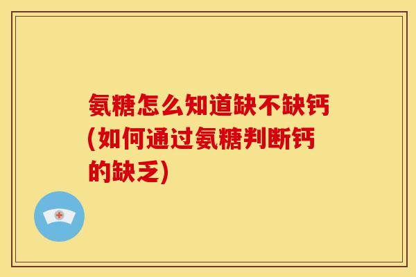 氨糖怎么知道缺不缺钙(如何通过氨糖判断钙的缺乏)
