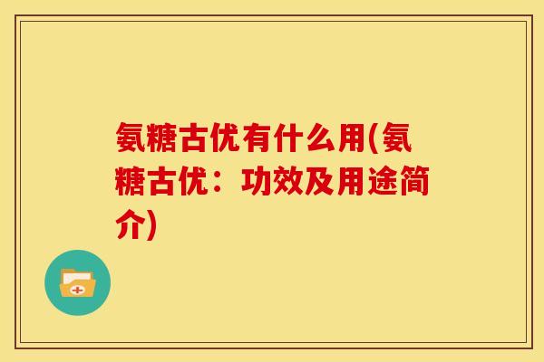 氨糖古优有什么用(氨糖古优：功效及用途简介)