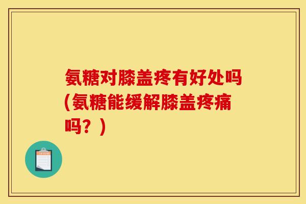 氨糖对膝盖疼有好处吗(氨糖能缓解膝盖疼痛吗？)