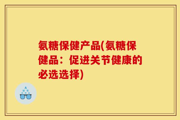 氨糖保健产品(氨糖保健品：促进关节健康的必选选择)