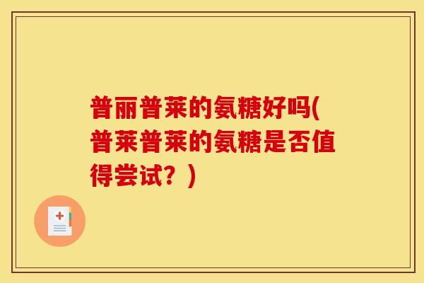 普丽普莱的氨糖好吗(普莱普莱的氨糖是否值得尝试？)
