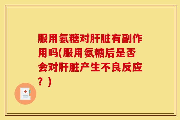 服用氨糖对肝脏有副作用吗(服用氨糖后是否会对肝脏产生不良反应？)