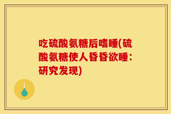 吃硫酸氨糖后嗜睡(硫酸氨糖使人昏昏欲睡：研究发现)