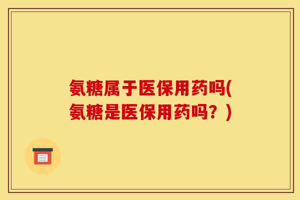 氨糖属于医保用药吗(氨糖是医保用药吗？)