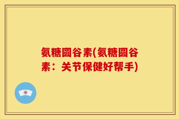 氨糖圆谷素(氨糖圆谷素：关节保健好帮手)