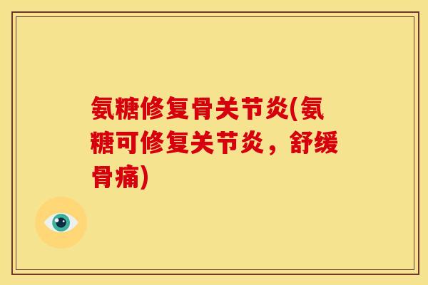 氨糖修复骨关节炎(氨糖可修复关节炎，舒缓骨痛)