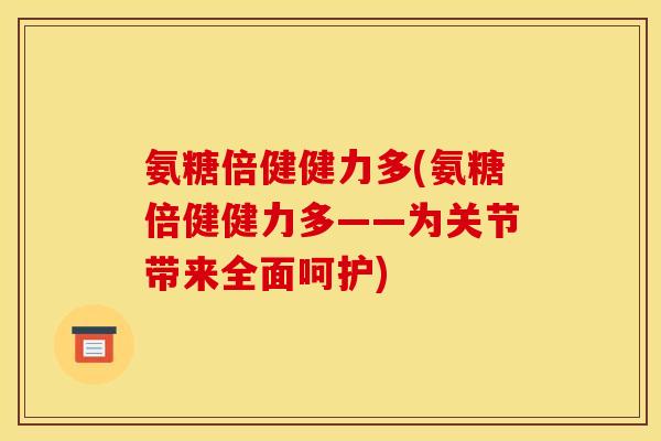 氨糖倍健健力多(氨糖倍健健力多——为关节带来全面呵护)