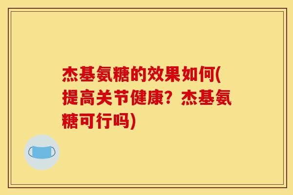 杰基氨糖的效果如何(提高关节健康？杰基氨糖可行吗)