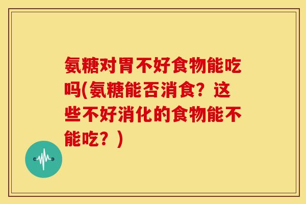 氨糖对胃不好食物能吃吗(氨糖能否消食？这些不好消化的食物能不能吃？)