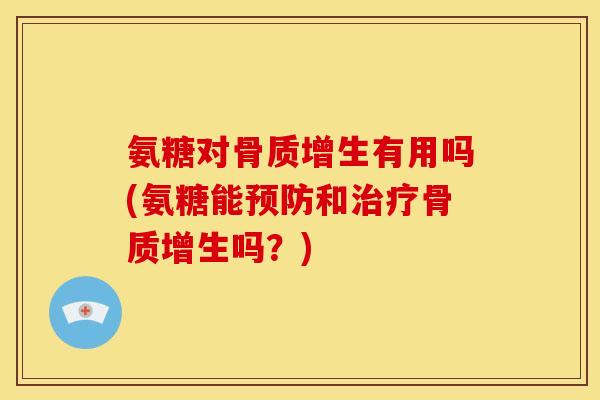 氨糖对骨质增生有用吗(氨糖能预防和治疗骨质增生吗？)