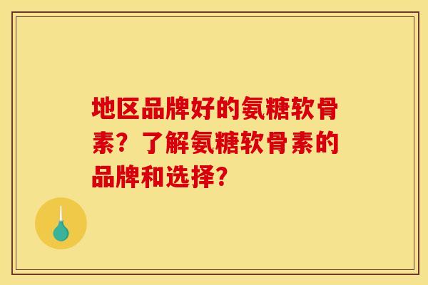 地区品牌好的氨糖软骨素？了解氨糖软骨素的品牌和选择？