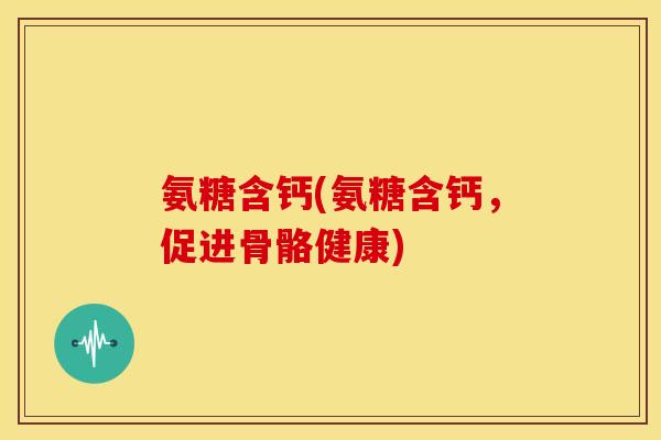 氨糖含钙(氨糖含钙，促进骨骼健康)