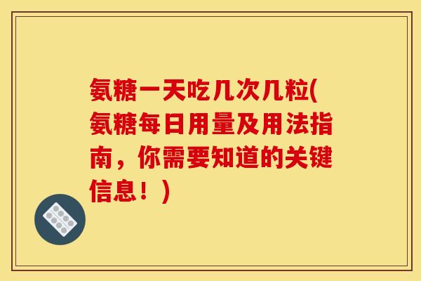 氨糖一天吃几次几粒(氨糖每日用量及用法指南，你需要知道的关键信息！)