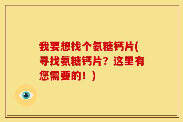 我要想找个氨糖钙片(寻找氨糖钙片？这里有您需要的！)