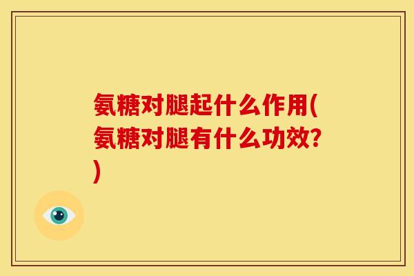 氨糖对腿起什么作用(氨糖对腿有什么功效？)