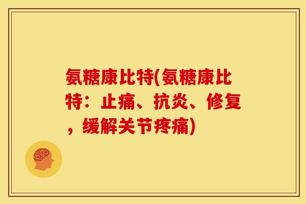 氨糖康比特(氨糖康比特：止痛、抗炎、修复，缓解关节疼痛)