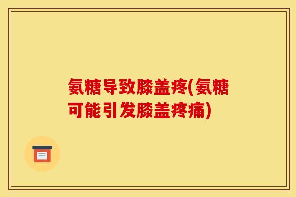 氨糖导致膝盖疼(氨糖可能引发膝盖疼痛)