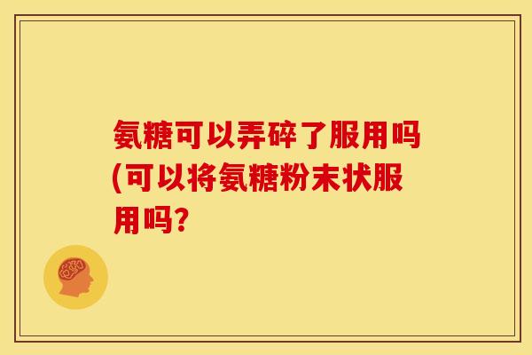 氨糖可以弄碎了服用吗(可以将氨糖粉末状服用吗？