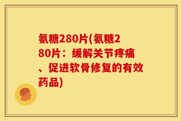 氨糖280片(氨糖280片：缓解关节疼痛、促进软骨修复的有效药品)