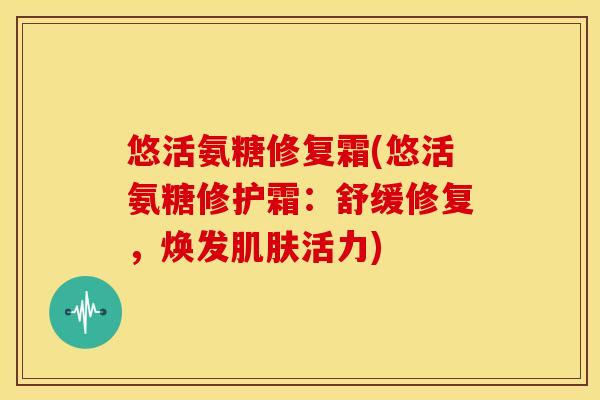 悠活氨糖修复霜(悠活氨糖修护霜:舒缓修复,焕发肌肤活力)-第1张图片-关节骑士 悠活氨糖修复霜(悠活氨糖修护霜:舒缓修复,焕发肌肤活力)-第1张图片-关节骑士