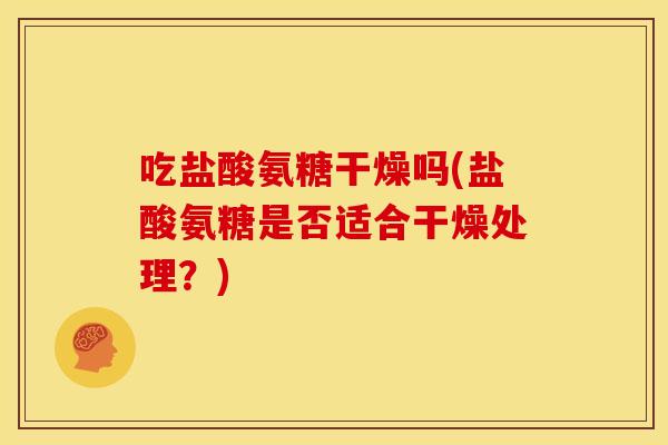 吃盐酸氨糖干燥吗(盐酸氨糖是否适合干燥处理？)-第1张图片-关节骑士