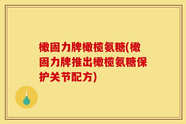 橄固力牌橄榄氨糖(橄固力牌推出橄榄氨糖保护关节配方)