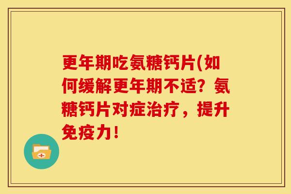 更年期吃氨糖钙片(如何缓解更年期不适？氨糖钙片对症治疗，提升免疫力！