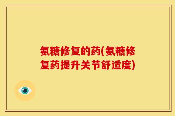 氨糖修复的药(氨糖修复药提升关节舒适度)-第1张图片-关节骑士