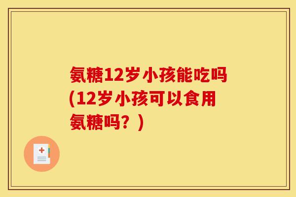 氨糖12岁小孩能吃吗(12岁小孩可以食用氨糖吗？)