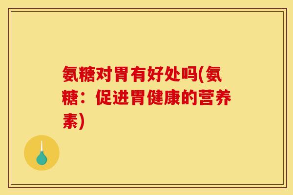 氨糖对胃有好处吗(氨糖：促进胃健康的营养素)