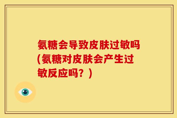 氨糖会导致皮肤过敏吗(氨糖对皮肤会产生过敏反应吗？)
