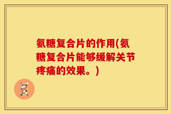 氨糖复合片的作用(氨糖复合片能够缓解关节疼痛的效果。)