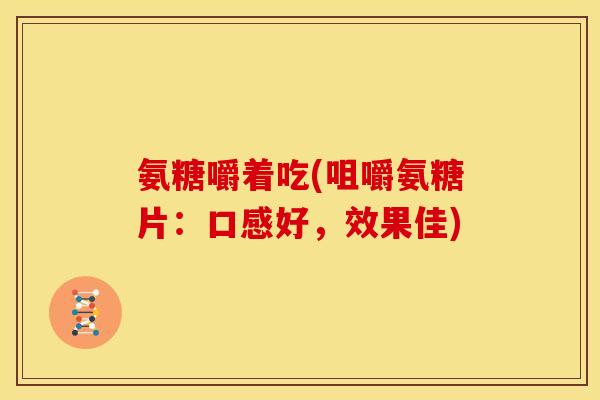 氨糖嚼着吃(咀嚼氨糖片：口感好，效果佳)
