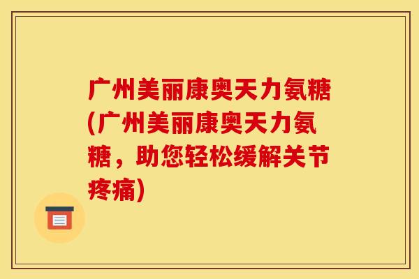 广州美丽康奥天力氨糖(广州美丽康奥天力氨糖，助您轻松缓解关节疼痛)