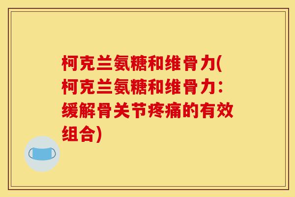 柯克兰氨糖和维骨力(柯克兰氨糖和维骨力：缓解骨关节疼痛的有效组合)