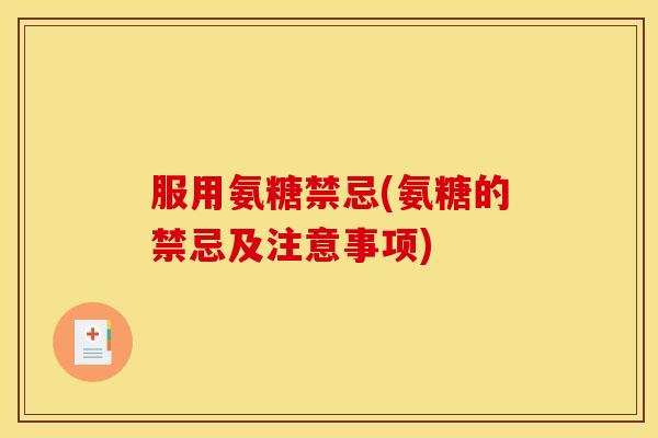 服用氨糖禁忌(氨糖的禁忌及注意事项)