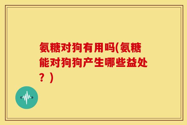 氨糖对狗有用吗(氨糖能对狗狗产生哪些益处？)
