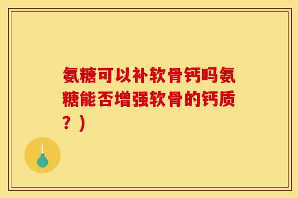 氨糖可以补软骨钙吗氨糖能否增强软骨的钙质？)