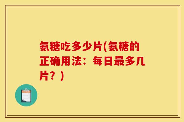 氨糖吃多少片(氨糖的正确用法：每日最多几片？)