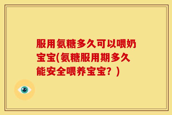 服用氨糖多久可以喂奶宝宝(氨糖服用期多久能安全喂养宝宝?)-第1张图片-关节骑士 服用氨糖多久可以喂奶宝宝(氨糖服用期多久能安全喂养宝宝?)-第1张图片-关节骑士