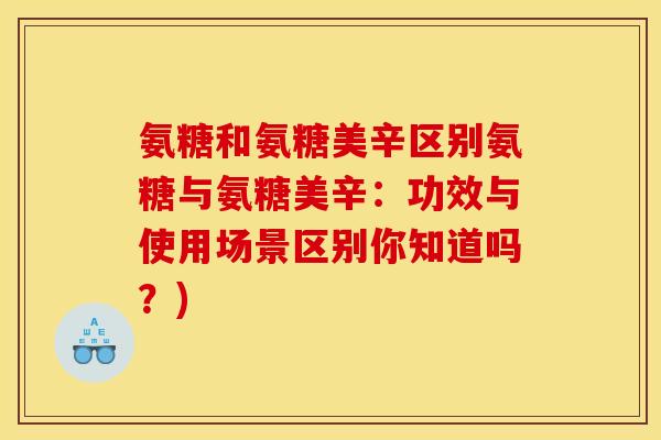氨糖和氨糖美辛区别氨糖与氨糖美辛：功效与使用场景区别你知道吗？)-第1张图片-关节骑士