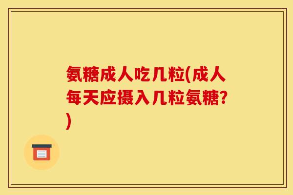 氨糖成人吃几粒(成人每天应摄入几粒氨糖？)