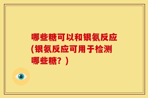 哪些糖可以和银氨反应(银氨反应可用于检测哪些糖？)