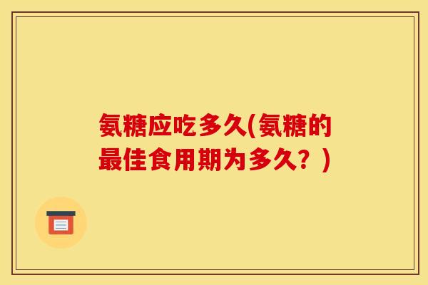 氨糖应吃多久(氨糖的最佳食用期为多久？)
