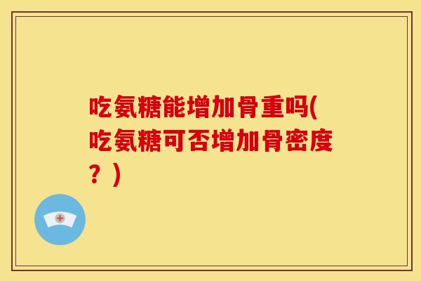 吃氨糖能增加骨重吗(吃氨糖可否增加骨密度？)