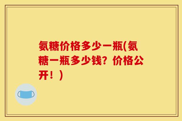 氨糖价格多少一瓶(氨糖一瓶多少钱？价格公开！)