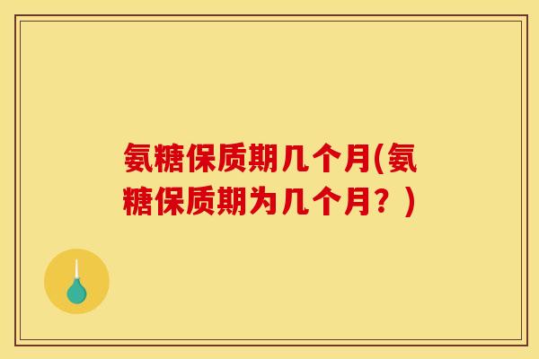 氨糖保质期几个月(氨糖保质期为几个月？)