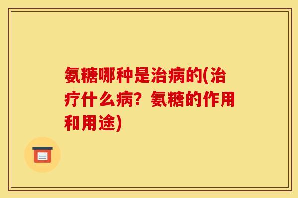 氨糖哪种是治病的(治疗什么病？氨糖的作用和用途)