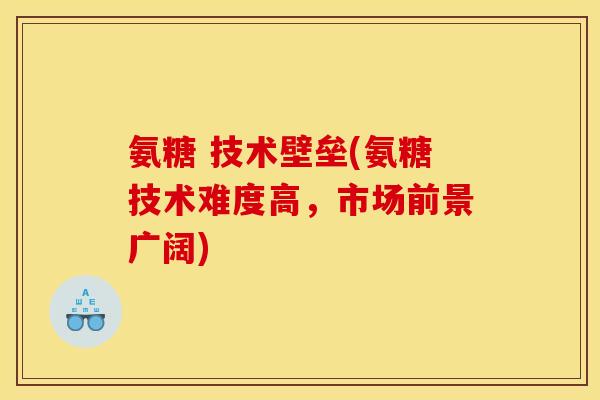 氨糖 技术壁垒(氨糖技术难度高，市场前景广阔)