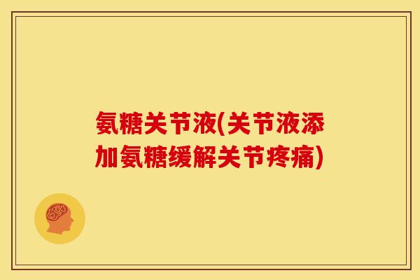 氨糖关节液(关节液添加氨糖缓解关节疼痛)
